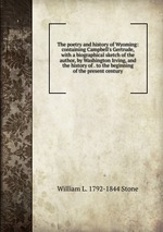 The poetry and history of Wyoming: containing Campbell`s Gertrude, with a biographical sketch of the author, by Washington Irving, and the history of . to the beginning of the present century