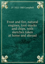 Frost and fire, natural engines, tool-marks and chips, with sketches taken at home and abroad