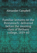 Familiar lectures on the Pentateuch: delivered before the morning class of Bethany college, 1859-60