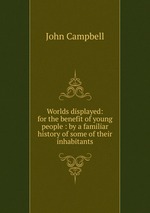 Worlds displayed: for the benefit of young people : by a familiar history of some of their inhabitants