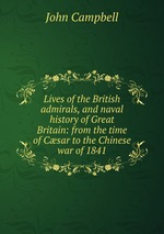 Lives of the British admirals, and naval history of Great Britain: from the time of Csar to the Chinese war of 1841