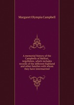 A memorial history of the Campbells of Melfort, Argyllshire, which includes records of the different highland and other families with whom they have intermarried