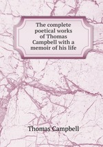 The complete poetical works of Thomas Campbell with a memoir of his life