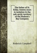 The father of St. Kilda; twenty years in isolation in the sub-arctic territory of the Hudson`s Bay Company