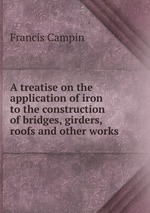 A treatise on the application of iron to the construction of bridges, girders, roofs and other works