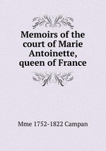 Memoirs of the court of Marie Antoinette, queen of France