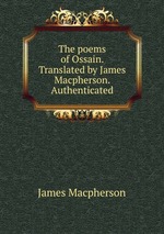 The poems of Ossain. Translated by James Macpherson. Authenticated