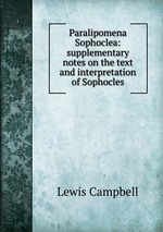 Paralipomena Sophoclea: supplementary notes on the text and interpretation of Sophocles