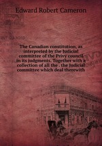 The Canadian constitution, as interpreted by the Judicial committee of the Privy council in its judgments. Together with a collection of all the . the Judicial committee which deal therewith