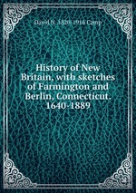 History of New Britain, with sketches of Farmington and Berlin, Connecticut. 1640-1889