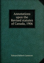 Annotations upon the Revised statutes of Canada, 1906