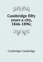 Cambridge fifty years a city, 1846-1896;