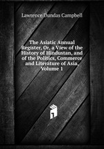 The Asiatic Annual Register, Or, a View of the History of Hindustan, and of the Politics, Commerce and Literature of Asia, Volume 1