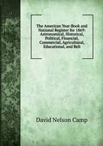 The American Year-Book and National Register for 1869: Astronomical, Historical, Political, Financial, Commercial, Agricultural, Educational, and Reli