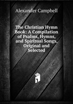 The Christian Hymn Book: A Compilation of Psalms, Hymns, and Spiritual Songs, Original and Selected