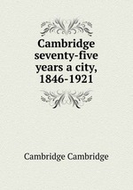 Cambridge seventy-five years a city, 1846-1921