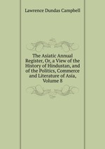 The Asiatic Annual Register, Or, a View of the History of Hindustan, and of the Politics, Commerce and Literature of Asia, Volume 8