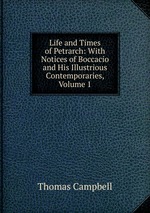Life and Times of Petrarch: With Notices of Boccacio and His Illustrious Contemporaries, Volume 1