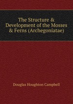 The Structure & Development of the Mosses & Ferns (Archegoniatae)