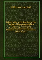British India in Its Relation to the Decline of Hindooism, and the Progress of Christianity: Containing Remarks On the Manners, Customs, and Literature of the People