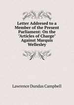 Letter Addresed to a Member of the Present Parliament: On the "Articles of Charge" Against Marquis Wellesley