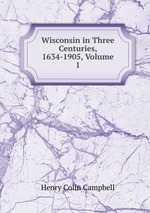 Wisconsin in Three Centuries, 1634-1905, Volume 1