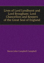 Lives of Lord Lyndhurst and Lord Brougham: Lord Chancellors and Keepers of the Great Seal of England