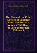 The Lives of the Chief Justices of England: From the Norman Conquest Till Death of Lord Tenterden, Volume 4