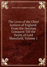 The Lives of the Chief Justices of England: From the Norman Conquest Till the Death of Lord Mansfield, Volume 1