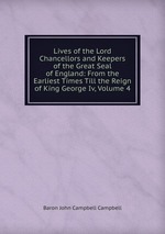 Lives of the Lord Chancellors and Keepers of the Great Seal of England: From the Earliest Times Till the Reign of King George Iv, Volume 4