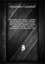 The Battle of the Giants: A Debate On the Roman Catholic Religion, Held in Cincinnati, Between the Late Alexander Campbell and the Right Rev. John B. . On Civil Allegiance, by the Right Hon. W. E