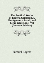 The Poetical Works of Rogers, Campbell, J. Montgomery, Lamb, and Kirke White. in 1 Vol (German Edition)