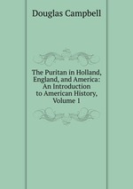 The Puritan in Holland, England, and America: An Introduction to American History, Volume 1