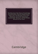 The Records of the Town of Cambridge (Formerly New-Towne) Massachusets: 1630-1703. the Records of the Town Meetings, and of the Selectmen, Comprising . Volume Ii, of the Printed Records of the Town