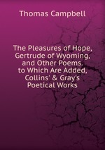 The Pleasures of Hope, Gertrude of Wyoming, and Other Poems. to Which Are Added, Collins` & Gray`s Poetical Works