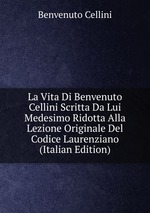 La Vita Di Benvenuto Cellini Scritta Da Lui Medesimo Ridotta Alla Lezione Originale Del Codice Laurenziano (Italian Edition)