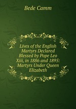 Lives of the English Martyrs Declared Blessed by Pope Leo Xiii, in 1886 and 1895: Martyrs Under Queen Elizabeth
