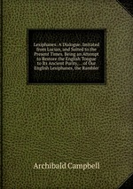 Lexiphanes: A Dialogue. Imitated from Lucian, and Suited to the Present Times. Being an Attempt to Restore the English Tongue to Its Ancient Purity, . . of Our English Lexiphanes, the Rambler