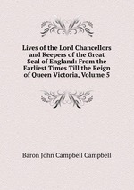 Lives of the Lord Chancellors and Keepers of the Great Seal of England: From the Earliest Times Till the Reign of Queen Victoria, Volume 5