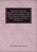 The Asiatic Annual Register, Or, a View of the History of Hindustan, and of the Politics, Commerce and Literature of Asia, Volume 11