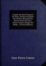 L`esprit De Saint Franois De Sales, Evque Et Prince De Genve, Recueilli De Divers Ecrits De Jean-Pierre Camus, Evque De Belley . (French Edition)