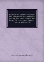 Lives of the Lord Chancellors and Keepers of the Great Seal of England: From the Earliest Times Till the Reign of Queen Victoria, Volume 10