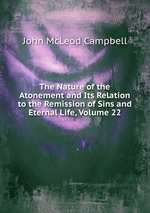 The Nature of the Atonement and Its Relation to the Remission of Sins and Eternal Life, Volume 22