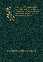 Speeches of Lord Campbell, at the Bar, and in the House of Commons; with an Address to the Irish Bar As Lord Chancellor of Ireland