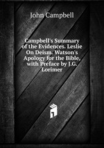 Campbell`s Summary of the Evidences. Leslie On Deism. Watson`s Apology for the Bible, with Preface by J.G. Lorimer