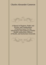 A Manual of Hygiene, Public and Private, and Compendium of Sanitary Laws: For the Information and Guidance of Public Health Authorities, Officers of Health, and Sanitarians Generally