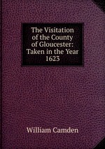The Visitation of the County of Gloucester: Taken in the Year 1623