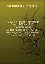 A Voyage Round the World, from 1806 to 1812: In Which Japan, Kamschatka, the Aleutian Islands, and the Sandwich Islands Were Visited