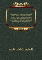 Lexiphanes: A Dialogue : Imitated from Lucian, and Suited to the Present Times : Being an Attempt to Restore the English Tongue to Its Antient Purity . Words, and Absurd Phraseology of Many Late Wr