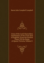 Lives of the Lord Chancellors and Keepers of the Great Seal of England: From the Earliest Times Till the Reign of Queen Victoria, Volume 8